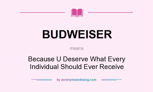 What does BUDWEISER mean? It stands for Because U Deserve What Every Individual Should Ever Receive