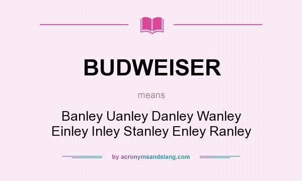What does BUDWEISER mean? It stands for Banley Uanley Danley Wanley Einley Inley Stanley Enley Ranley