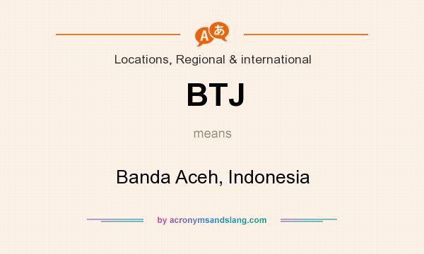 What does BTJ mean? It stands for Banda Aceh, Indonesia