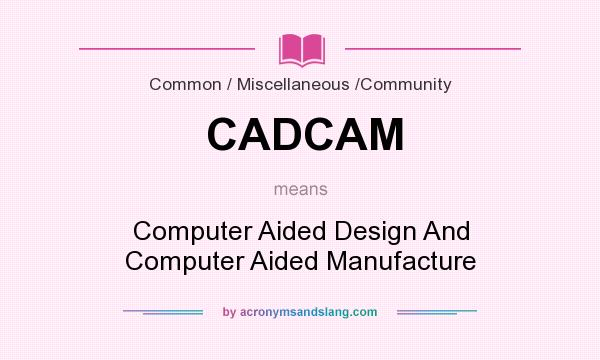 What does CADCAM mean? It stands for Computer Aided Design And Computer Aided Manufacture