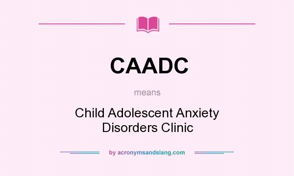 What does CAADC mean? It stands for Child Adolescent Anxiety Disorders Clinic