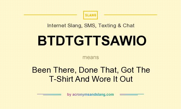 What does BTDTGTTSAWIO mean? It stands for Been There, Done That, Got The T-Shirt And Wore It Out