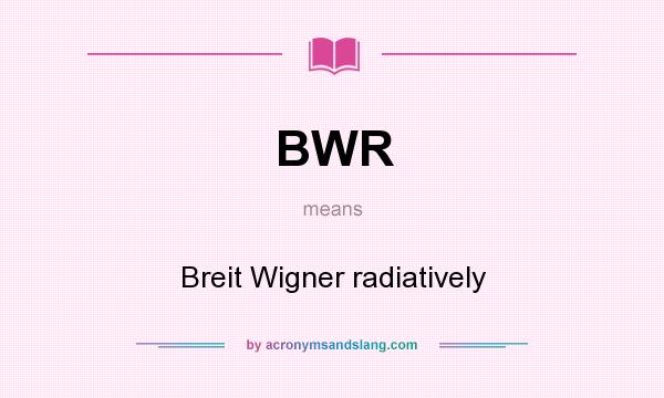 What does BWR mean? It stands for Breit Wigner radiatively