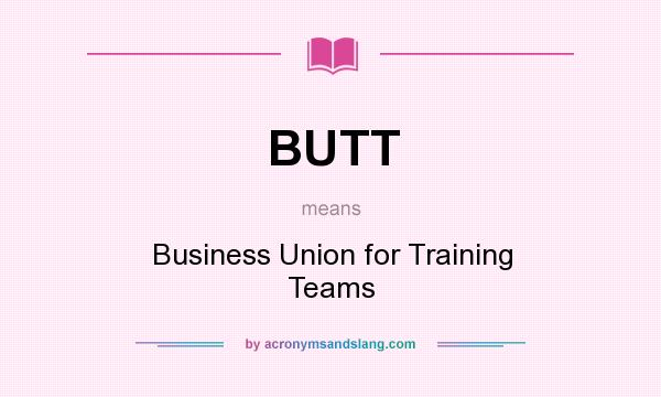 What does BUTT mean? It stands for Business Union for Training Teams