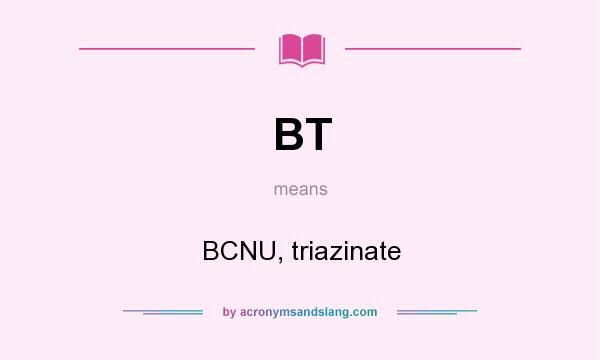 What does BT mean? It stands for BCNU, triazinate