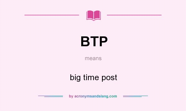 What does BTP mean? It stands for big time post