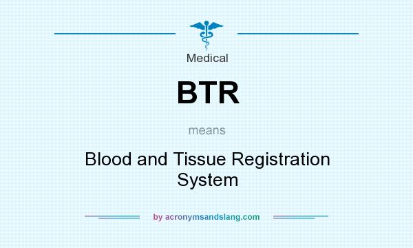 What does BTR mean? It stands for Blood and Tissue Registration System