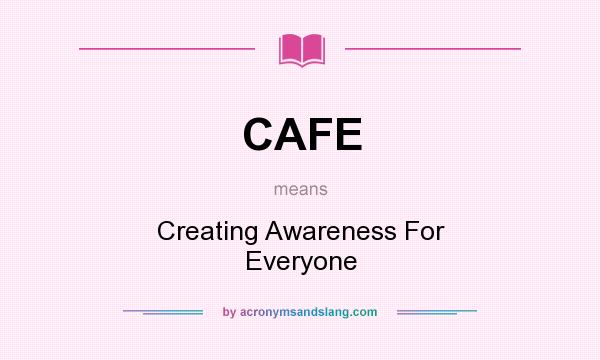 What does CAFE mean? It stands for Creating Awareness For Everyone