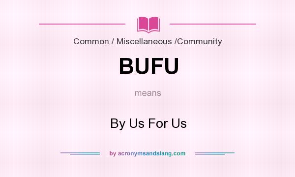 What does BUFU mean? It stands for By Us For Us
