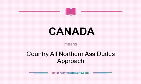 What does CANADA mean? It stands for Country All Northern Ass Dudes Approach
