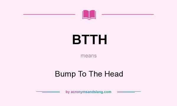 What does BTTH mean? It stands for Bump To The Head