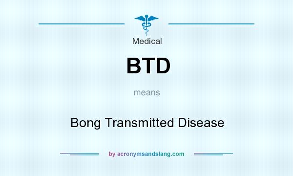 What does BTD mean? It stands for Bong Transmitted Disease