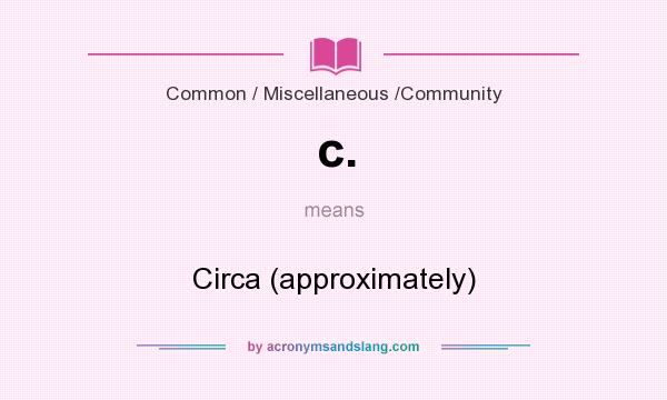 What does c. mean? It stands for Circa (approximately)