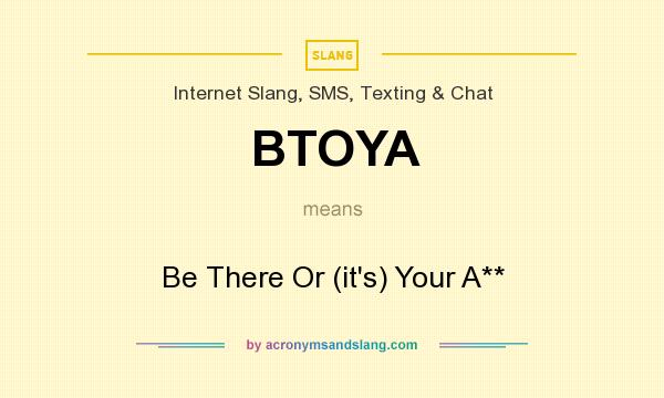 What does BTOYA mean? It stands for Be There Or (it`s) Your A**