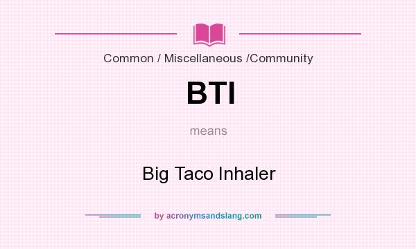 What does BTI mean? It stands for Big Taco Inhaler