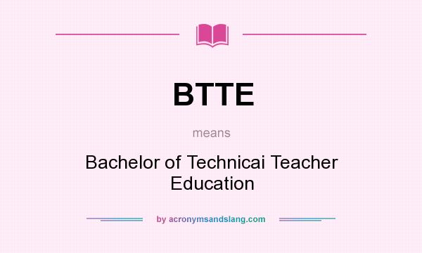 What does BTTE mean? It stands for Bachelor of Technicai Teacher Education