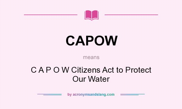 What does CAPOW mean? It stands for C A P O W Citizens Act to Protect Our Water