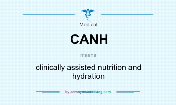 What does CANH mean? It stands for clinically assisted nutrition and hydration