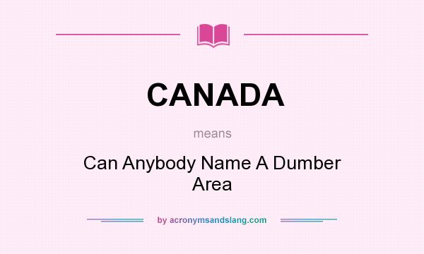 What does CANADA mean? It stands for Can Anybody Name A Dumber Area