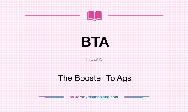 What does BTA mean? It stands for The Booster To Ags