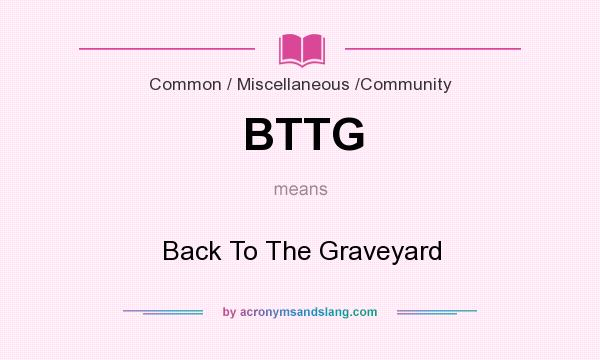 What does BTTG mean? It stands for Back To The Graveyard