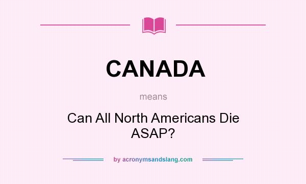 What does CANADA mean? It stands for Can All North Americans Die ASAP?