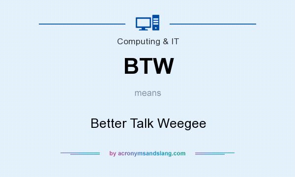 What does BTW mean? It stands for Better Talk Weegee