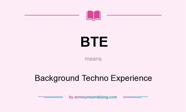 What does BTE mean? It stands for Background Techno Experience
