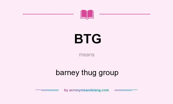 What does BTG mean? It stands for barney thug group