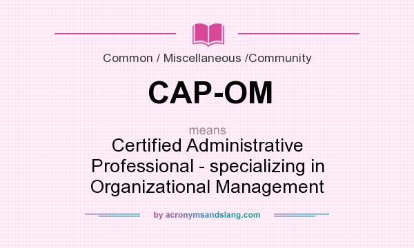 What does CAP-OM mean? It stands for Certified Administrative Professional - specializing in Organizational Management