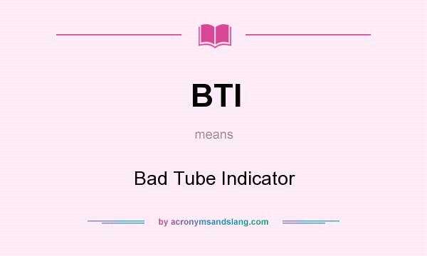 What does BTI mean? It stands for Bad Tube Indicator