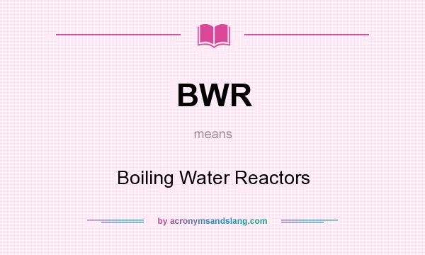 What does BWR mean? It stands for Boiling Water Reactors