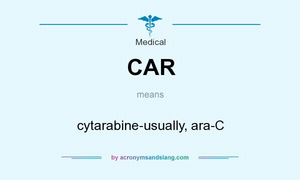 What does CAR mean? It stands for cytarabine-usually, ara-C