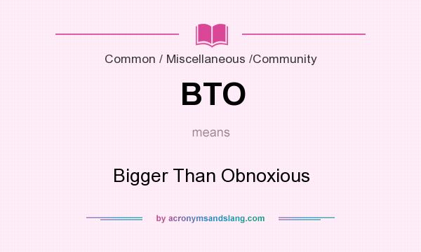 What does BTO mean? It stands for Bigger Than Obnoxious
