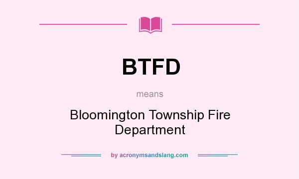 What does BTFD mean? It stands for Bloomington Township Fire Department