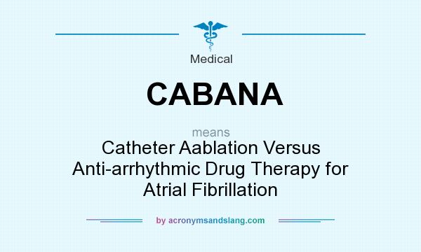 What does CABANA mean? It stands for Catheter Aablation Versus Anti-arrhythmic Drug Therapy for Atrial Fibrillation