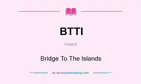 What does BTTI mean? It stands for Bridge To The Islands