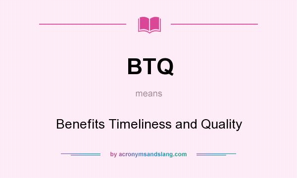 What does BTQ mean? It stands for Benefits Timeliness and Quality