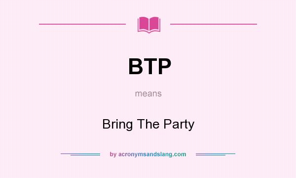 What does BTP mean? It stands for Bring The Party