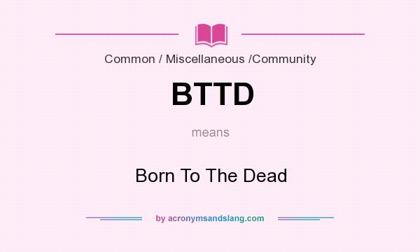 What does BTTD mean? It stands for Born To The Dead