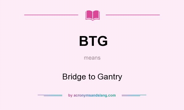 What does BTG mean? It stands for Bridge to Gantry