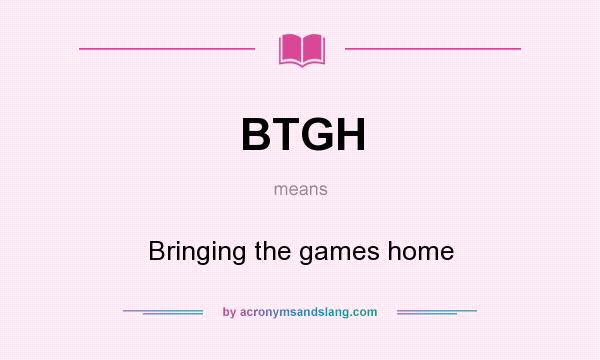 What does BTGH mean? It stands for Bringing the games home