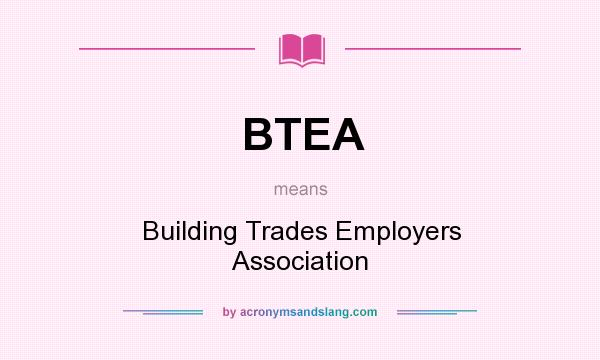 What does BTEA mean? It stands for Building Trades Employers Association