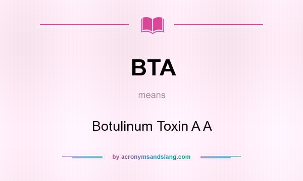 What does BTA mean? It stands for Botulinum Toxin A A
