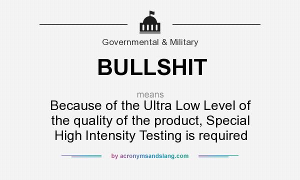 What does BULLSHIT mean? It stands for Because of the Ultra Low Level of the quality of the product, Special High Intensity Testing is required
