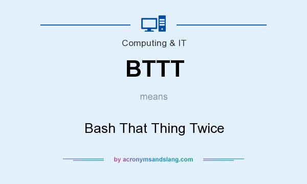 What does BTTT mean? It stands for Bash That Thing Twice