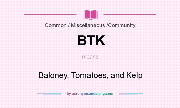 What does BTK mean? It stands for Baloney, Tomatoes, and Kelp