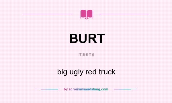 What does BURT mean? It stands for big ugly red truck
