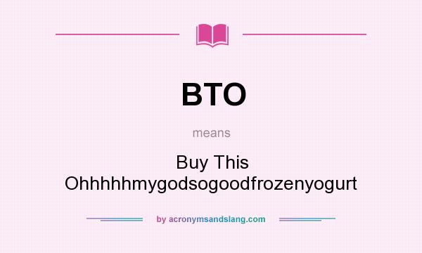 What does BTO mean? It stands for Buy This Ohhhhhmygodsogoodfrozenyogurt