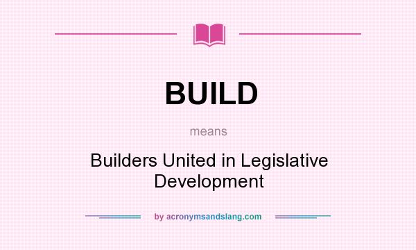 What does BUILD mean? It stands for Builders United in Legislative Development